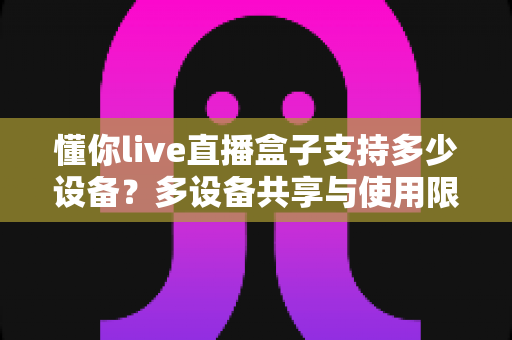 懂你live直播盒子支持多少设备？多设备共享与使用限制全解析