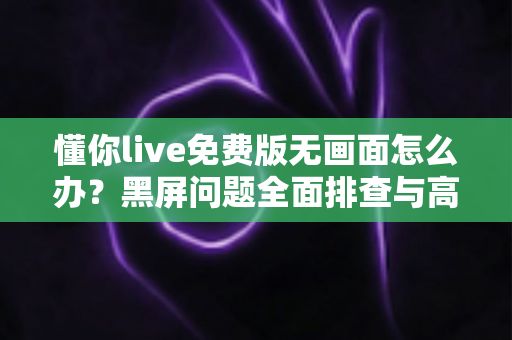 懂你live免费版无画面怎么办?黑屏问题全面排查与高效解决指南 懂你live免费版无画面怎么办?黑屏问题全面排查与高效解决指南