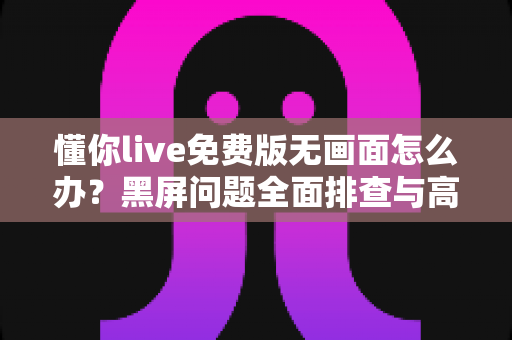 懂你live免费版无画面怎么办?黑屏问题全面排查与高效解决指南 懂你live免费版无画面怎么办?黑屏问题全面排查与高效解决指南