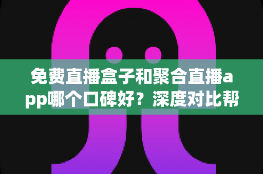 免费直播盒子和聚合直播app哪个口碑好?深度对比帮你选对不踩坑 免费直播盒子和聚合直播app哪个口碑好?深度对比帮你选对不踩坑