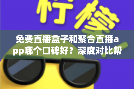 免费直播盒子和聚合直播app哪个口碑好？深度对比帮你选对不踩坑