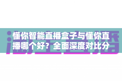 懂你智能直播盒子与懂你直播哪个好?全面深度对比分析,帮你找到最适合的直播神器 懂你智能直播盒子与懂你直播哪个好?全面深度对比分析,帮你找到最适合的直播神器
