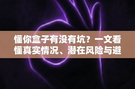 懂你盒子有没有坑？一文看懂真实情况、潜在风险与避坑全攻略