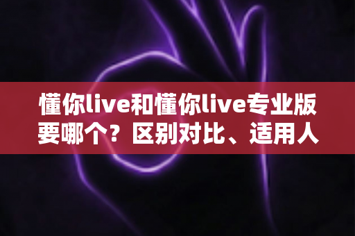 懂你live和懂你live专业版要哪个？区别对比、适用人群与选购全攻略
