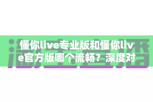 懂你live专业版和懂你live官方版哪个流畅?深度对比解析助你选对版本 懂你live专业版和懂你live官方版哪个流畅?深度对比解析助你选对版本