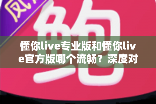 懂你live专业版和懂你live官方版哪个流畅？深度对比解析助你选对版本