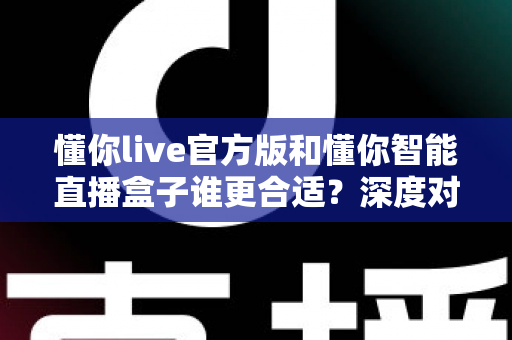 懂你live官方版和懂你智能直播盒子谁更合适?深度对比帮你选对直播工具 懂你live官方版和懂你智能直播盒子谁更合适?深度对比帮你选对直播工具