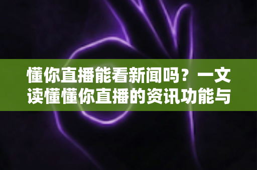 懂你直播能看新闻吗?一文读懂懂你直播的资讯功能与观看指南 懂你直播能看新闻吗?一文读懂懂你直播的资讯功能与观看指南
