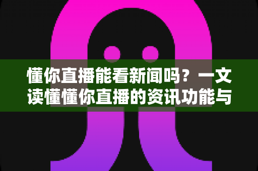 懂你直播能看新闻吗？一文读懂懂你直播的资讯功能与观看指南