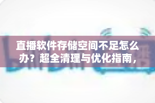 直播软件存储空间不足怎么办?超全清理与优化指南,让你的直播从此流畅不中断 直播软件存储空间不足怎么办?超全清理与优化指南,让你的直播从此流畅不中断