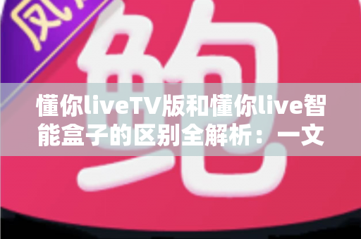 懂你liveTV版和懂你live智能盒子的区别全解析:一文看懂两大版本如何选择,选对设备体验翻倍 懂你liveTV版和懂你live智能盒子的区别全解析:一文看懂两大版本如何选择,选对设备体验翻倍
