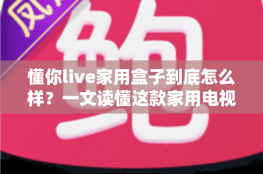 懂你live家用盒子到底怎么样?一文读懂这款家用电视盒子的真实表现 懂你live家用盒子到底怎么样?一文读懂这款家用电视盒子的真实表现