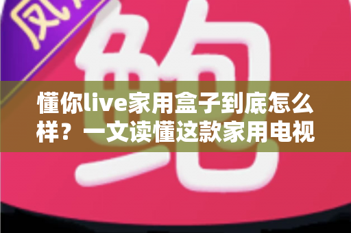 懂你live家用盒子到底怎么样？一文读懂这款家用电视盒子的真实表现