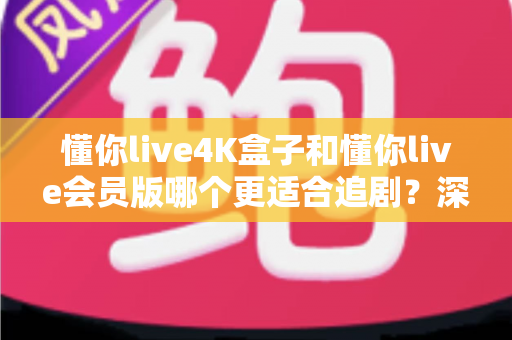 懂你live4K盒子和懂你live会员版哪个更适合追剧?深度对比评测帮你选对追剧神器 懂你live4K盒子和懂你live会员版哪个更适合追剧?深度对比评测帮你选对追剧神器