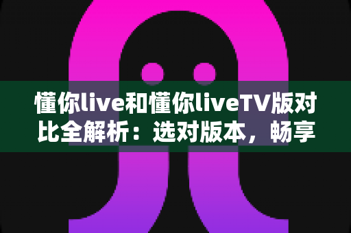懂你live和懂你liveTV版对比全解析:选对版本,畅享大屏直播新体验 懂你live和懂你liveTV版对比全解析:选对版本,畅享大屏直播新体验