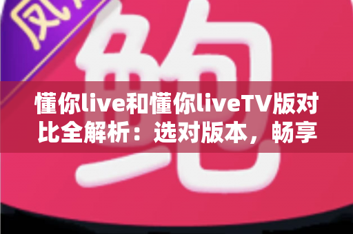 懂你live和懂你liveTV版对比全解析：选对版本，畅享大屏直播新体验