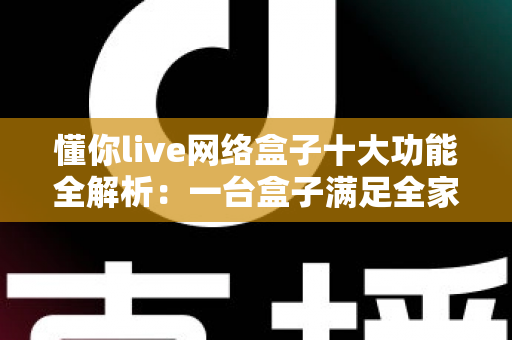懂你live网络盒子十大功能全解析:一台盒子满足全家娱乐需求的智能之选 懂你live网络盒子十大功能全解析:一台盒子满足全家娱乐需求的智能之选