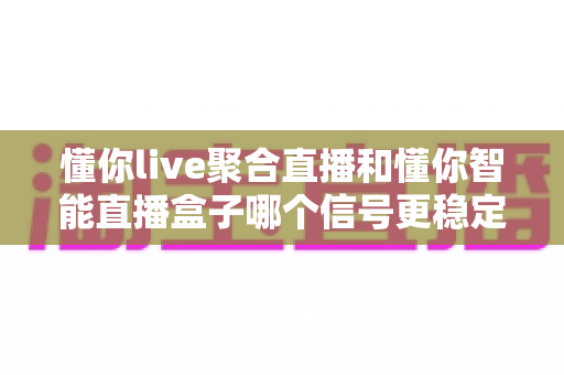 懂你live聚合直播和懂你智能直播盒子哪个信号更稳定?深度对比解析助你选对直播设备 懂你live聚合直播和懂你智能直播盒子哪个信号更稳定?深度对比解析助你选对直播设备