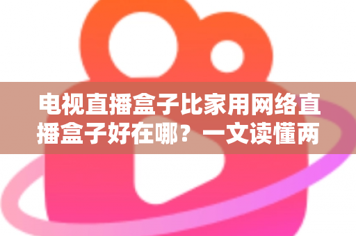 电视直播盒子比家用网络直播盒子好在哪？一文读懂两大盒子的核心差异与选购指南
