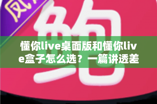 懂你live桌面版和懂你live盒子怎么选?一篇讲透差异的直播设备选购指南 懂你live桌面版和懂你live盒子怎么选?一篇讲透差异的直播设备选购指南