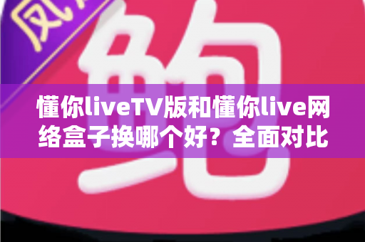懂你liveTV版和懂你live网络盒子换哪个好？全面对比帮你选对不选贵