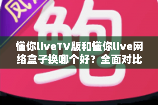 懂你liveTV版和懂你live网络盒子换哪个好？全面对比帮你选对不选贵