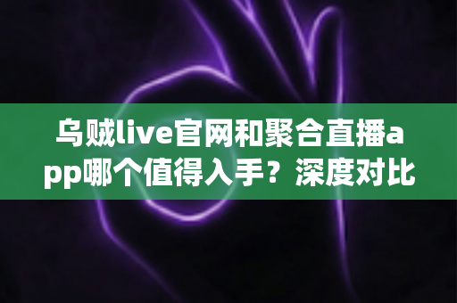 乌贼live官网和聚合直播app哪个值得入手?深度对比分析助你做出明智选择 乌贼live官网和聚合直播app哪个值得入手?深度对比分析助你做出明智选择