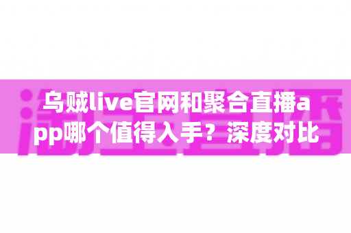 乌贼live官网和聚合直播app哪个值得入手？深度对比分析助你做出明智选择