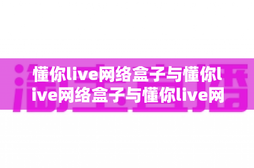 懂你live网络盒子与懂你live网络盒子与懂你live网页版哪个更方便?——等等,先看这篇全方位对比,帮你一次选对最适合自己的观看方式 懂你live网络盒子与懂你live网络盒子与懂你live网页版哪个更方便?——等等,先看这篇全方位对比,帮你一次选对最适合自己的观看方式