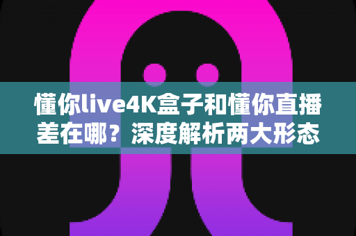懂你live4K盒子和懂你直播差在哪?深度解析两大形态的核心区别与选购指南 懂你live4K盒子和懂你直播差在哪?深度解析两大形态的核心区别与选购指南