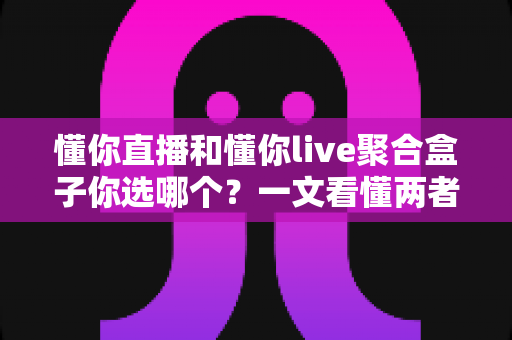 懂你直播和懂你live聚合盒子你选哪个?一文看懂两者差异,帮你选出最适合自己的观影方案 懂你直播和懂你live聚合盒子你选哪个?一文看懂两者差异,帮你选出最适合自己的观影方案