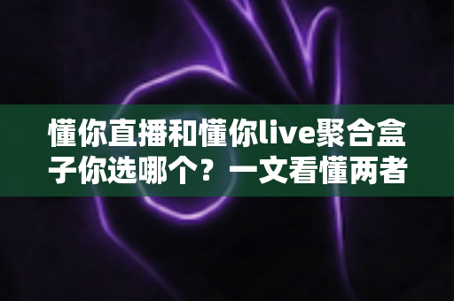 懂你直播和懂你live聚合盒子你选哪个?一文看懂两者差异,帮你选出最适合自己的观影方案 懂你直播和懂你live聚合盒子你选哪个?一文看懂两者差异,帮你选出最适合自己的观影方案