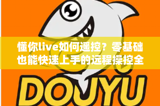 懂你live如何遥控?零基础也能快速上手的远程操控全攻略 懂你live如何遥控?零基础也能快速上手的远程操控全攻略