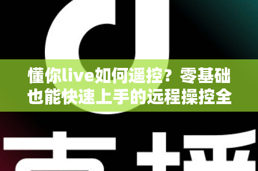 懂你live如何遥控？零基础也能快速上手的远程操控全攻略