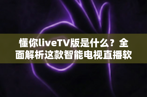 懂你liveTV版是什么?全面解析这款智能电视直播软件的功能、安装与使用指南 懂你liveTV版是什么?全面解析这款智能电视直播软件的功能、安装与使用指南