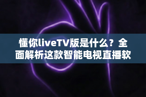 懂你liveTV版是什么?全面解析这款智能电视直播软件的功能、安装与使用指南 懂你liveTV版是什么?全面解析这款智能电视直播软件的功能、安装与使用指南