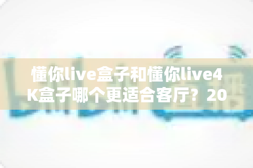 懂你live盒子和懂你live4K盒子哪个更适合客厅?2025年客厅大屏观影选购全攻略 懂你live盒子和懂你live4K盒子哪个更适合客厅?2025年客厅大屏观影选购全攻略