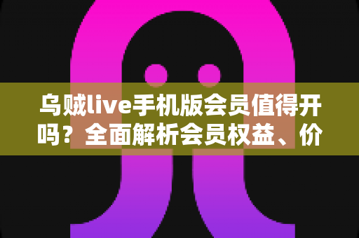 乌贼live手机版会员值得开吗?全面解析会员权益、价格与性价比,看完再做决定 乌贼live手机版会员值得开吗?全面解析会员权益、价格与性价比,看完再做决定