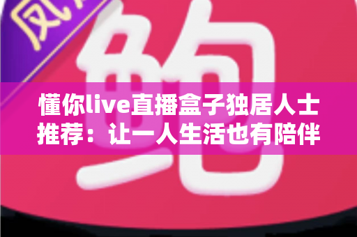 懂你live直播盒子独居人士推荐：让一人生活也有陪伴感的智能娱乐神器