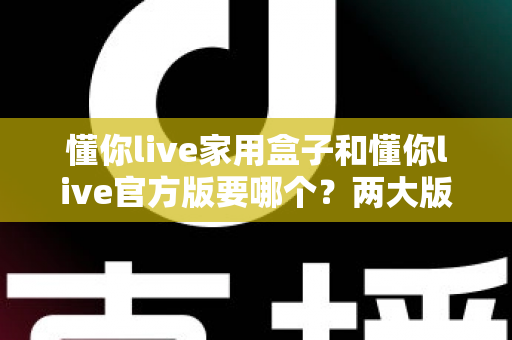 懂你live家用盒子和懂你live官方版要哪个?两大版本深度对比与选购指南,看完不再纠结! 懂你live家用盒子和懂你live官方版要哪个?两大版本深度对比与选购指南,看完不再纠结!