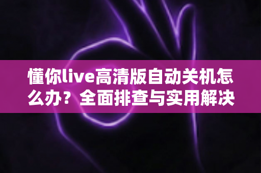 懂你live高清版自动关机怎么办?全面排查与实用解决方案大全 懂你live高清版自动关机怎么办?全面排查与实用解决方案大全