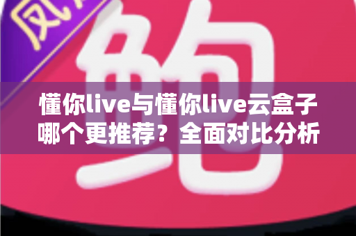懂你live与懂你live云盒子哪个更推荐？全面对比分析与选购指南