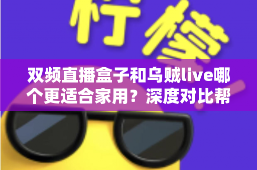 双频直播盒子和乌贼live哪个更适合家用?深度对比帮你选对家庭观影方案 双频直播盒子和乌贼live哪个更适合家用?深度对比帮你选对家庭观影方案