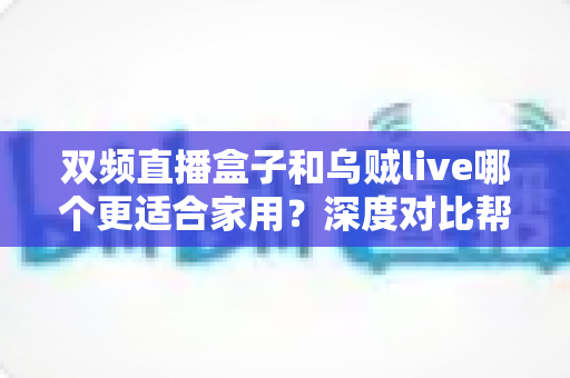 双频直播盒子和乌贼live哪个更适合家用?深度对比帮你选对家庭观影方案 双频直播盒子和乌贼live哪个更适合家用?深度对比帮你选对家庭观影方案