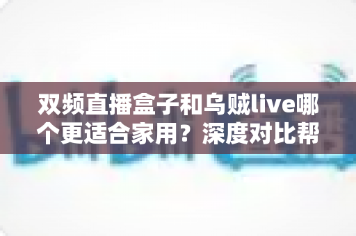 双频直播盒子和乌贼live哪个更适合家用？深度对比帮你选对家庭观影方案