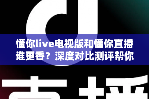 懂你live电视版和懂你直播谁更香?深度对比测评帮你选出最适合的那一款 懂你live电视版和懂你直播谁更香?深度对比测评帮你选出最适合的那一款