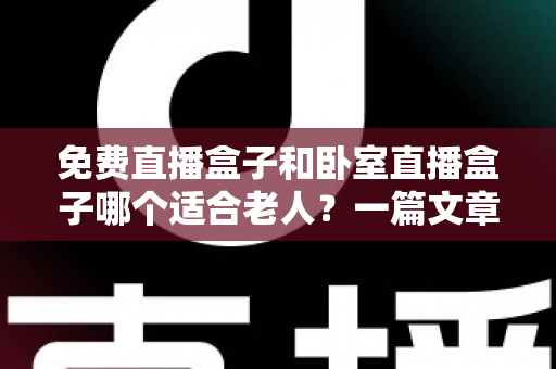 免费直播盒子和卧室直播盒子哪个适合老人?一篇文章看懂选购门道 免费直播盒子和卧室直播盒子哪个适合老人?一篇文章看懂选购门道