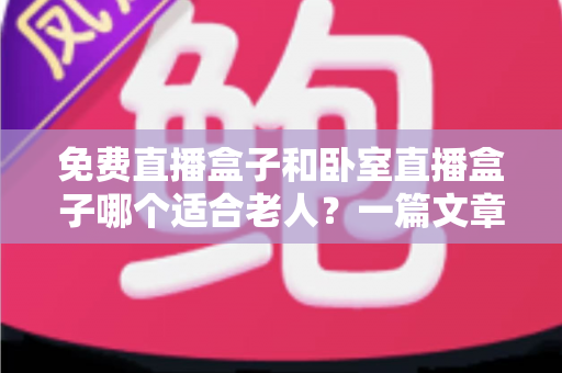 免费直播盒子和卧室直播盒子哪个适合老人?一篇文章看懂选购门道 免费直播盒子和卧室直播盒子哪个适合老人?一篇文章看懂选购门道