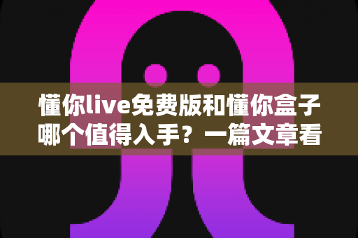 懂你live免费版和懂你盒子哪个值得入手?一篇文章看懂两者差异,选对不吃亏 懂你live免费版和懂你盒子哪个值得入手?一篇文章看懂两者差异,选对不吃亏