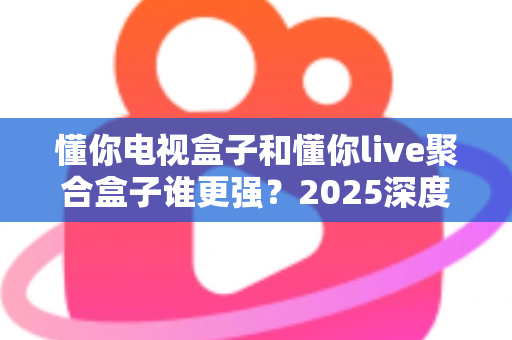 懂你电视盒子和懂你live聚合盒子谁更强?2025深度对比评测,选购避坑一篇看懂 懂你电视盒子和懂你live聚合盒子谁更强?2025深度对比评测,选购避坑一篇看懂